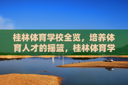 桂林体育学校全览,培养体育人才的摇篮,桂林体育学校,培养体育人才的摇篮 桂林体育学校全览,培养体育人才的摇篮,桂林体育学校,培养体育人才的摇篮