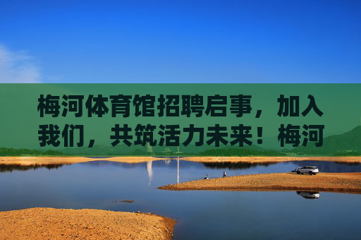 梅河体育馆招聘启事,加入我们,共筑活力未来!梅河体育馆招聘,共筑活力未来 梅河体育馆招聘启事,加入我们,共筑活力未来!梅河体育馆招聘,共筑活力未来