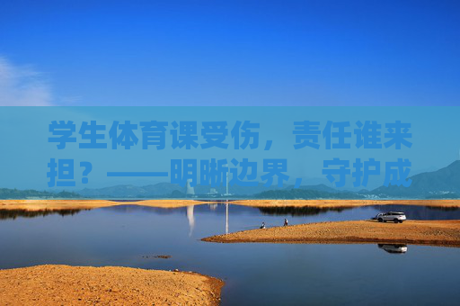 学生体育课受伤,责任谁来担?——明晰边界,守护成长,明晰体育课受伤责任,守护学生成长 学生体育课受伤,责任谁来担?——明晰边界,守护成长,明晰体育课受伤责任,守护学生成长
