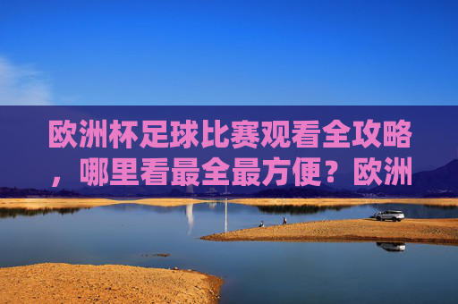 欧洲杯足球比赛观看全攻略,哪里看最全最方便?欧洲杯观赛全攻略,最全最方便的观看指南 欧洲杯足球比赛观看全攻略,哪里看最全最方便?欧洲杯观赛全攻略,最全最方便的观看指南