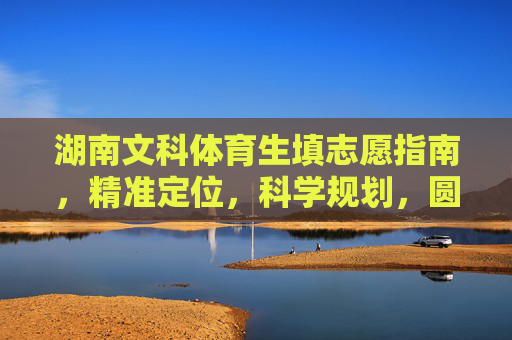 湖南文科体育生填志愿指南,精准定位,科学规划,圆梦理想高校,湖南文科体育生填志愿指南,精准定位科学规划,圆梦理想高校 湖南文科体育生填志愿指南,精准定位,科学规划,圆梦理想高校,湖南文科体育生填志愿指南,精准定位科学规划,圆梦理想高校