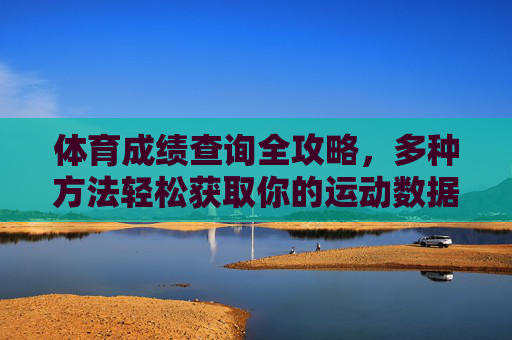 体育成绩查询全攻略,多种方法轻松获取你的运动数据,体育成绩查询全攻略,多种方法轻松获取运动数据 体育成绩查询全攻略,多种方法轻松获取你的运动数据,体育成绩查询全攻略,多种方法轻松获取运动数据