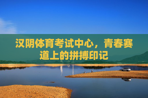 汉阴体育考试中心,青春赛道上的拼搏印记 汉阴体育考试中心,青春赛道上的拼搏印记