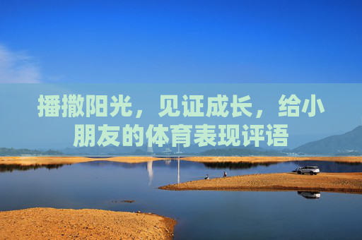 播撒阳光,见证成长,给小朋友的体育表现评语 播撒阳光,见证成长,给小朋友的体育表现评语