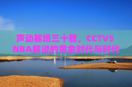 声动赛场三十载,CCTV5 NBA解说的黄金时代与时代回响,声动赛场三十载,CCTV5 NBA解说的黄金时代回响 声动赛场三十载,CCTV5 NBA解说的黄金时代与时代回响,声动赛场三十载,CCTV5 NBA解说的黄金时代回响