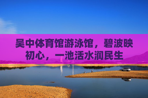 吴中体育馆游泳馆,碧波映初心,一池活水润民生 吴中体育馆游泳馆,碧波映初心,一池活水润民生