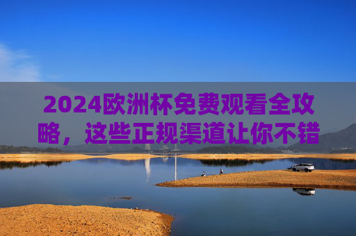 2024欧洲杯免费观看全攻略,这些正规渠道让你不错过任何精彩,2024欧洲杯免费观看全攻略,正规渠道不错过精彩 2024欧洲杯免费观看全攻略,这些正规渠道让你不错过任何精彩,2024欧洲杯免费观看全攻略,正规渠道不错过精彩