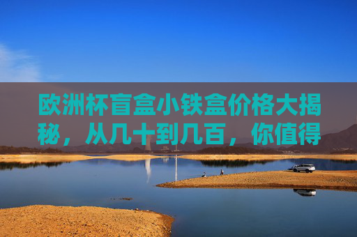 欧洲杯盲盒小铁盒价格大揭秘,从几十到几百,你值得知道的购买攻略!欧洲杯盲盒小铁盒价格大揭秘与购买攻略 欧洲杯盲盒小铁盒价格大揭秘,从几十到几百,你值得知道的购买攻略!欧洲杯盲盒小铁盒价格大揭秘与购买攻略