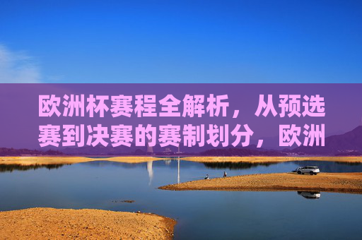 欧洲杯赛程全解析，从预选赛到决赛的赛制划分，欧洲杯赛程全解析，从预选赛到决赛的赛制划分