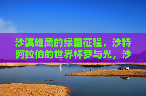 沙漠雄鹰的绿茵征程,沙特阿拉伯的世界杯梦与光,沙漠雄鹰的绿茵征程,世界杯梦与光 沙漠雄鹰的绿茵征程,沙特阿拉伯的世界杯梦与光,沙漠雄鹰的绿茵征程,世界杯梦与光