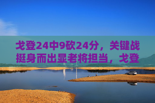 戈登24中9砍24分，关键战挺身而出显老将担当，戈登关键战24分挺身而出 老将担当尽显