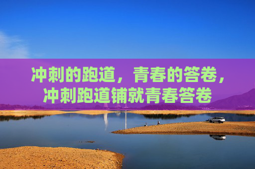 冲刺的跑道，青春的答卷，冲刺跑道铺就青春答卷