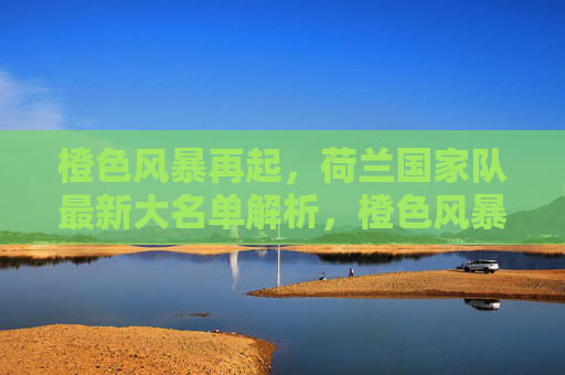 橙色风暴再起,荷兰国家队最新大名单解析,橙色风暴再起,荷兰国家队最新大名单解析 橙色风暴再起,荷兰国家队最新大名单解析,橙色风暴再起,荷兰国家队最新大名单解析
