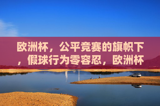 欧洲杯,公平竞赛的旗帜下,假球行为零容忍,欧洲杯,公平竞赛旗帜下,假球行为零容忍 欧洲杯,公平竞赛的旗帜下,假球行为零容忍,欧洲杯,公平竞赛旗帜下,假球行为零容忍