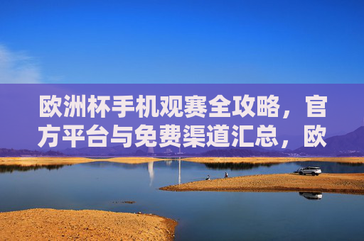 欧洲杯手机观赛全攻略,官方平台与免费渠道汇总,欧洲杯手机观赛全攻略,官方平台与免费渠道汇总 欧洲杯手机观赛全攻略,官方平台与免费渠道汇总,欧洲杯手机观赛全攻略,官方平台与免费渠道汇总