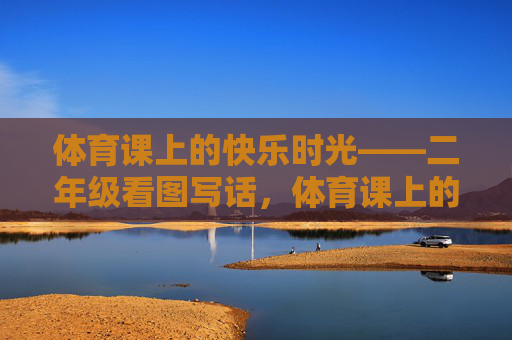 体育课上的快乐时光——二年级看图写话,体育课上的快乐时光——二年级看图写话 体育课上的快乐时光——二年级看图写话,体育课上的快乐时光——二年级看图写话
