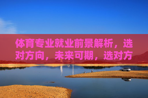 体育专业就业前景解析,选对方向,未来可期,选对方向,体育专业就业前景可期 体育专业就业前景解析,选对方向,未来可期,选对方向,体育专业就业前景可期