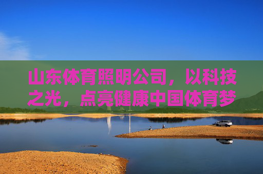 山东体育照明公司,以科技之光,点亮健康中国体育梦,山东体育照明,以科技之光点亮健康中国体育梦 山东体育照明公司,以科技之光,点亮健康中国体育梦,山东体育照明,以科技之光点亮健康中国体育梦