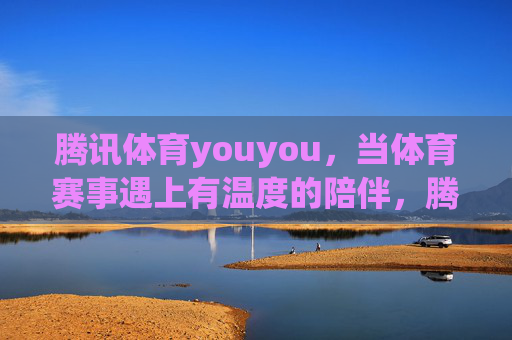 腾讯体育youyou,当体育赛事遇上有温度的陪伴,腾讯体育youyou,体育赛事的温度陪伴 腾讯体育youyou,当体育赛事遇上有温度的陪伴,腾讯体育youyou,体育赛事的温度陪伴