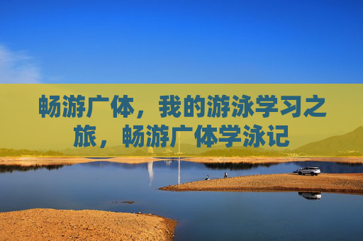 畅游广体，我的游泳学习之旅，畅游广体学泳记