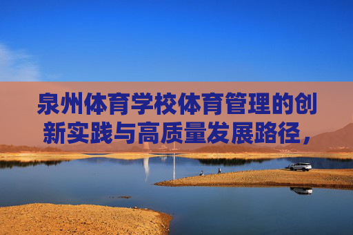 泉州体育学校体育管理的创新实践与高质量发展路径，泉州体育学校体育管理，创新实践与高质量发展路径