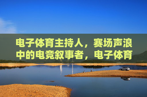 电子体育主持人,赛场声浪中的电竞叙事者,电子体育主持人,赛场声浪中的电竞叙事者 电子体育主持人,赛场声浪中的电竞叙事者,电子体育主持人,赛场声浪中的电竞叙事者