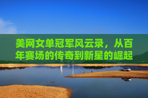 美网女单冠军风云录,从百年赛场的传奇到新星的崛起,百年美网女单冠军,传奇与新星的崛起 美网女单冠军风云录,从百年赛场的传奇到新星的崛起,百年美网女单冠军,传奇与新星的崛起