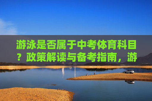 游泳是否属于中考体育科目?政策解读与备考指南,游泳是否属于中考体育科目?政策解读与备考指南 游泳是否属于中考体育科目?政策解读与备考指南,游泳是否属于中考体育科目?政策解读与备考指南