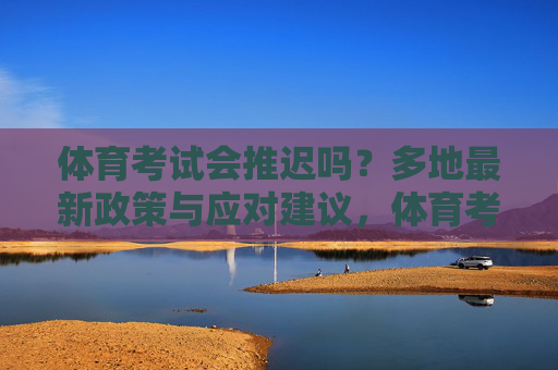 体育考试会推迟吗?多地最新政策与应对建议,体育考试会推迟吗?多地最新政策与应对建议 体育考试会推迟吗?多地最新政策与应对建议,体育考试会推迟吗?多地最新政策与应对建议