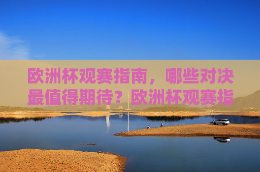 欧洲杯观赛指南,哪些对决最值得期待?欧洲杯观赛指南,最值得期待的对决 欧洲杯观赛指南,哪些对决最值得期待?欧洲杯观赛指南,最值得期待的对决
