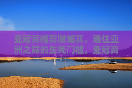 亚冠资格赛附加赛,通往亚洲之巅的生死门槛,亚冠资格赛附加赛,通往亚洲之巅的生死门槛 亚冠资格赛附加赛,通往亚洲之巅的生死门槛,亚冠资格赛附加赛,通往亚洲之巅的生死门槛