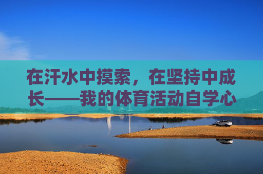 在汗水中摸索,在坚持中成长——我的体育活动自学心得,汗水浇灌成长,体育自学的坚持之路 在汗水中摸索,在坚持中成长——我的体育活动自学心得,汗水浇灌成长,体育自学的坚持之路