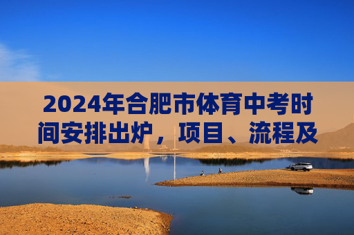 2024年合肥市体育中考时间安排出炉,项目、流程及注意事项全解析,2024年合肥市体育中考时间安排出炉,项目、流程及注意事项全解析 2024年合肥市体育中考时间安排出炉,项目、流程及注意事项全解析,2024年合肥市体育中考时间安排出炉,项目、流程及注意事项全解析