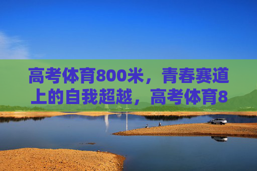 高考体育800米,青春赛道上的自我超越,高考体育800米,青春赛道上的自我超越 高考体育800米,青春赛道上的自我超越,高考体育800米,青春赛道上的自我超越