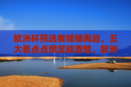 欧洲杯预选赛烽烟再起,五大看点点燃足球激情,欧洲杯预选赛烽烟再起,五大看点点燃足球激情 欧洲杯预选赛烽烟再起,五大看点点燃足球激情,欧洲杯预选赛烽烟再起,五大看点点燃足球激情