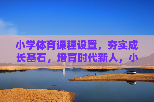 小学体育课程设置,夯实成长基石,培育时代新人,小学体育,夯实成长基石,培育时代新人 小学体育课程设置,夯实成长基石,培育时代新人,小学体育,夯实成长基石,培育时代新人
