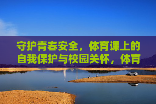 守护青春安全,体育课上的自我保护与校园关怀,体育课青春安全守护,自我保护与校园关怀 守护青春安全,体育课上的自我保护与校园关怀,体育课青春安全守护,自我保护与校园关怀