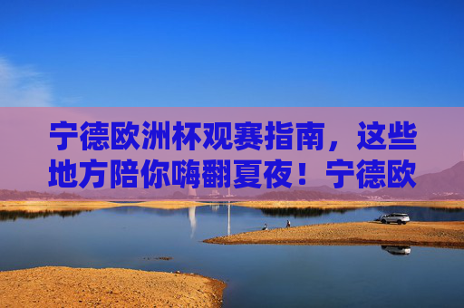 宁德欧洲杯观赛指南,这些地方陪你嗨翻夏夜!宁德欧洲杯观赛指南,夏夜嗨翻看球好去处 宁德欧洲杯观赛指南,这些地方陪你嗨翻夏夜!宁德欧洲杯观赛指南,夏夜嗨翻看球好去处