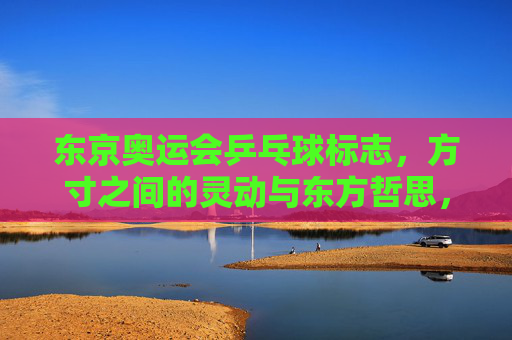 东京奥运会乒乓球标志,方寸之间的灵动与东方哲思,东京奥运乒乓球标志,方寸灵动的东方哲思 东京奥运会乒乓球标志,方寸之间的灵动与东方哲思,东京奥运乒乓球标志,方寸灵动的东方哲思