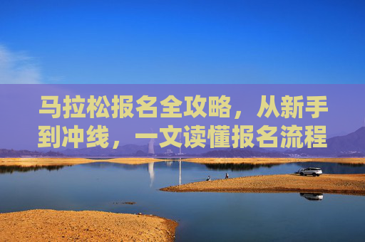 马拉松报名全攻略，从新手到冲线，一文读懂报名流程与注意事项，马拉松报名全攻略，从新手到冲线，流程与注意事项