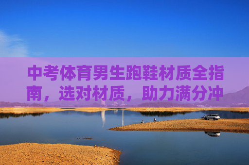 中考体育男生跑鞋材质全指南,选对材质,助力满分冲刺!中考体育男生跑鞋材质全指南,选对材质,满分冲刺! 中考体育男生跑鞋材质全指南,选对材质,助力满分冲刺!中考体育男生跑鞋材质全指南,选对材质,满分冲刺!