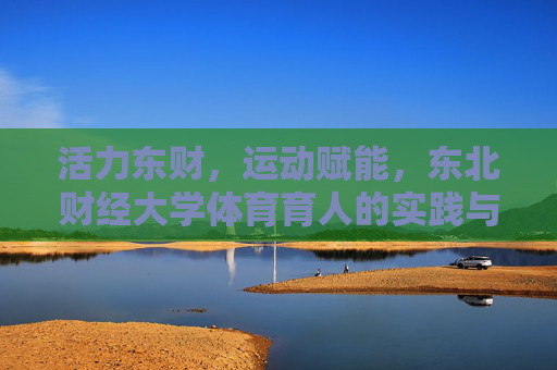 活力东财,运动赋能,东北财经大学体育育人的实践与风采,活力东财,体育赋能育人的实践与风采 活力东财,运动赋能,东北财经大学体育育人的实践与风采,活力东财,体育赋能育人的实践与风采