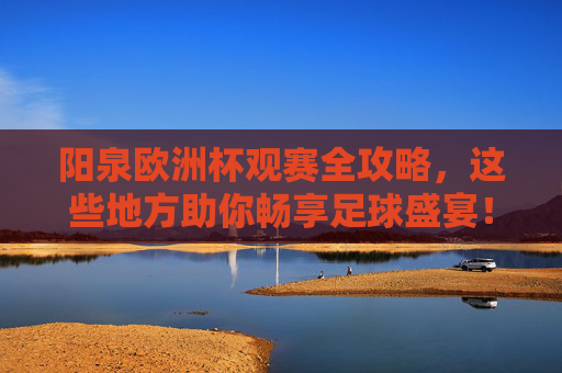 阳泉欧洲杯观赛全攻略,这些地方助你畅享足球盛宴!阳泉欧洲杯观赛全攻略,畅享足球盛宴 阳泉欧洲杯观赛全攻略,这些地方助你畅享足球盛宴!阳泉欧洲杯观赛全攻略,畅享足球盛宴