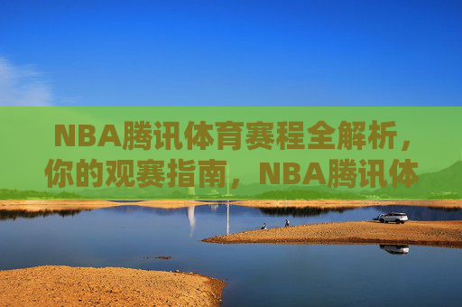 NBA腾讯体育赛程全解析,你的观赛指南,NBA腾讯体育赛程全解析,观赛指南 NBA腾讯体育赛程全解析,你的观赛指南,NBA腾讯体育赛程全解析,观赛指南