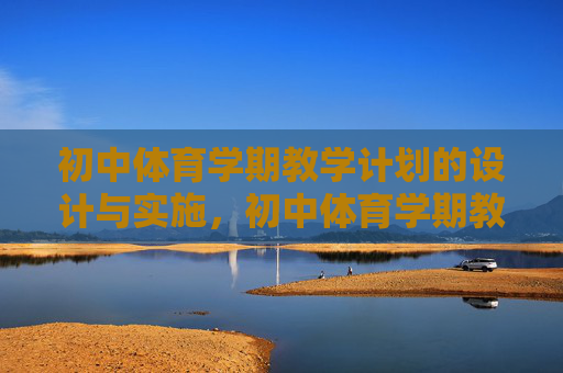 初中体育学期教学计划的设计与实施，初中体育学期教学计划的设计与实施