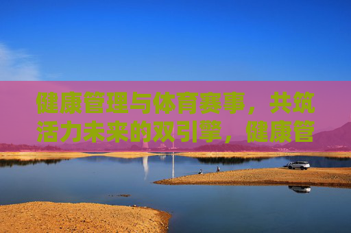 健康管理与体育赛事，共筑活力未来的双引擎，健康管理与体育赛事，活力未来的双引擎