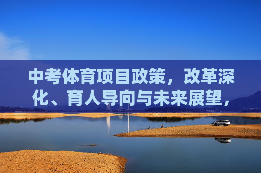 中考体育项目政策,改革深化、育人导向与未来展望,中考体育项目政策,改革深化、育人导向与未来展望 中考体育项目政策,改革深化、育人导向与未来展望,中考体育项目政策,改革深化、育人导向与未来展望