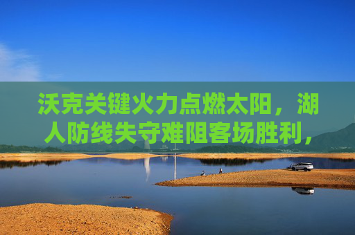 沃克关键火力点燃太阳,湖人防线失守难阻客场胜利,沃克关键火力点燃太阳,湖人防线失守难阻客场胜利 沃克关键火力点燃太阳,湖人防线失守难阻客场胜利,沃克关键火力点燃太阳,湖人防线失守难阻客场胜利