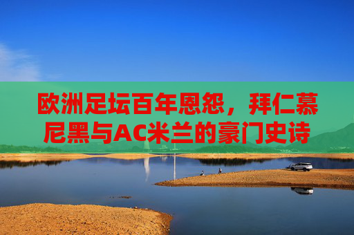 欧洲足坛百年恩怨,拜仁慕尼黑与AC米兰的豪门史诗,拜仁与AC米兰,欧洲足坛百年豪门恩怨史诗 欧洲足坛百年恩怨,拜仁慕尼黑与AC米兰的豪门史诗,拜仁与AC米兰,欧洲足坛百年豪门恩怨史诗