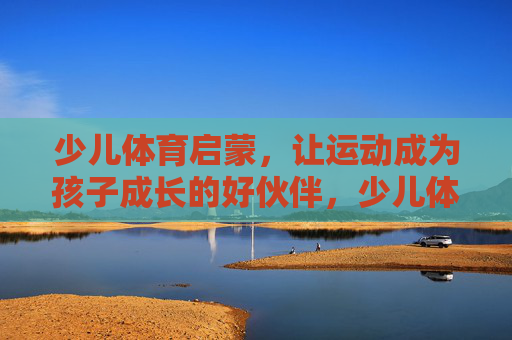少儿体育启蒙,让运动成为孩子成长的好伙伴,少儿体育启蒙,运动,孩子成长的好伙伴 少儿体育启蒙,让运动成为孩子成长的好伙伴,少儿体育启蒙,运动,孩子成长的好伙伴